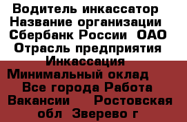 Водитель-инкассатор › Название организации ­ Сбербанк России, ОАО › Отрасль предприятия ­ Инкассация › Минимальный оклад ­ 1 - Все города Работа » Вакансии   . Ростовская обл.,Зверево г.